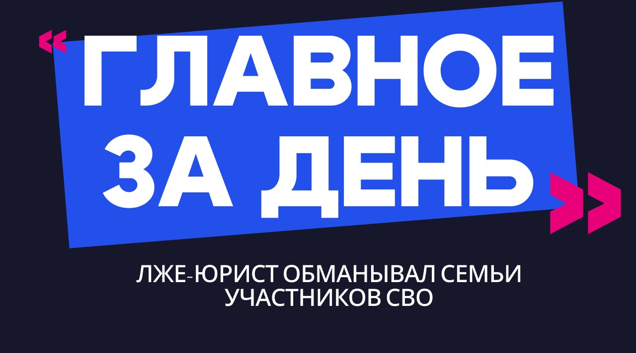 Главное за день: лже-юрист обманывал семьи участников СВО